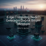 Edge Computing Nedir? Geleceğin Dağıtık Bilişim Teknolojisi