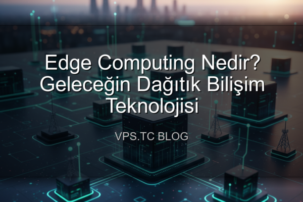 Edge Computing Nedir? Geleceğin Dağıtık Bilişim Teknolojisi
