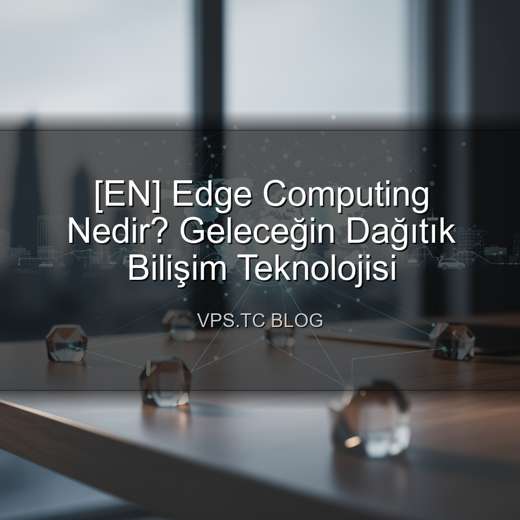 [EN] Edge Computing Nedir? Geleceğin Dağıtık Bilişim Teknolojisi