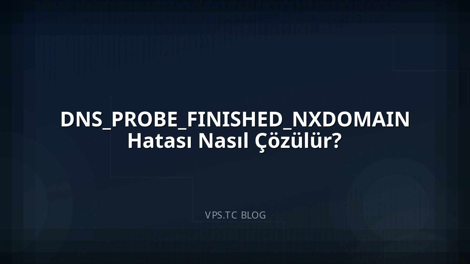 DNS_PROBE_FINISHED_NXDOMAIN Hatası Nasıl Çözülür?