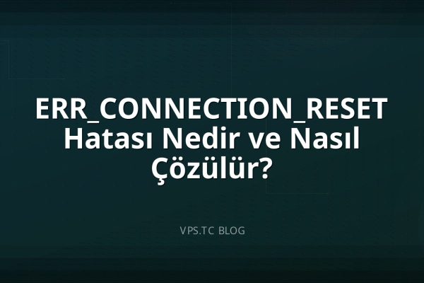 ERR_CONNECTION_RESET Hatası Nedir ve Nasıl Çözülür?