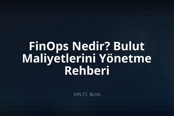 FinOps Nedir? Bulut Maliyetlerini Yönetme Rehberi