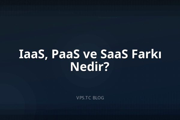 IaaS, PaaS ve SaaS Farkı Nedir?