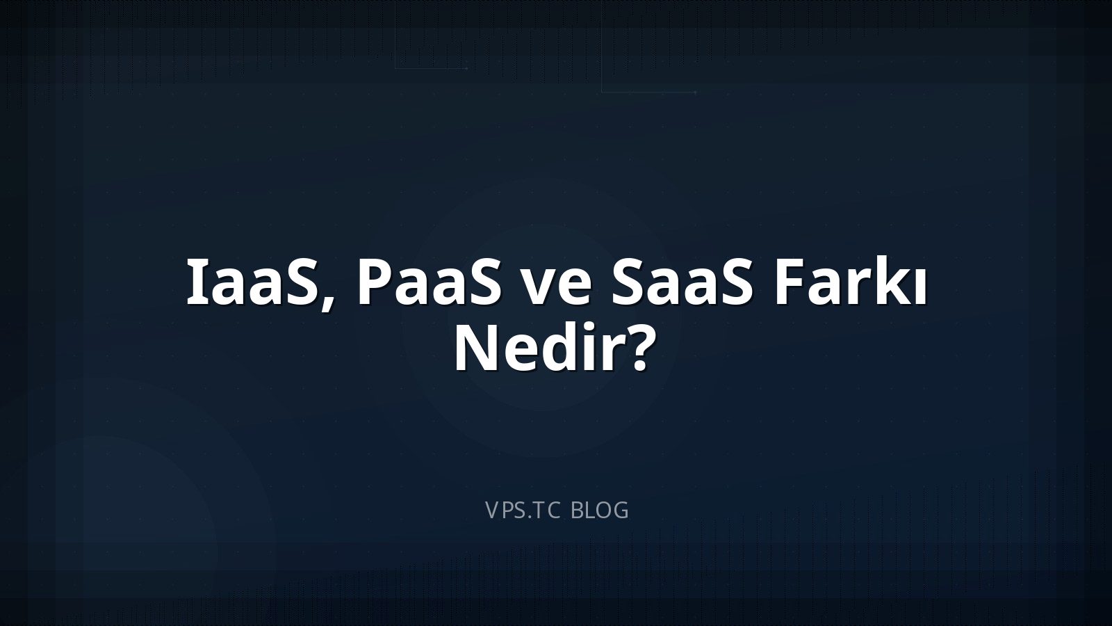 IaaS, PaaS ve SaaS Farkı Nedir?