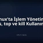 Linux’ta İşlem Yönetimi: ps, top ve kill Kullanımı