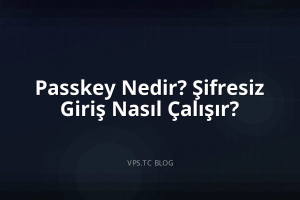 Passkey Nedir? Şifresiz Giriş Nasıl Çalışır?