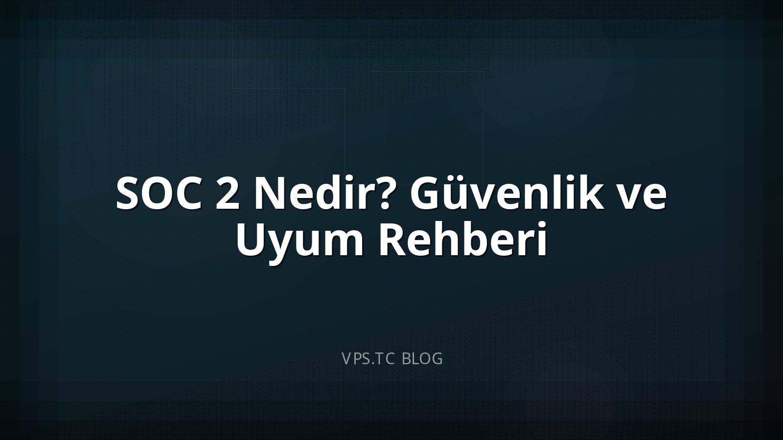 SOC 2 Nedir? Güvenlik ve Uyum Rehberi