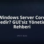 Windows Server Core Nedir? GUI’siz Yönetim Rehberi